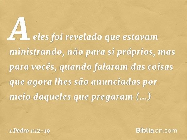 A eles foi revelado que estavam ministrando, não para si próprios, mas para vocês, quando falaram das coisas que agora lhes são anunciadas por meio daqueles que