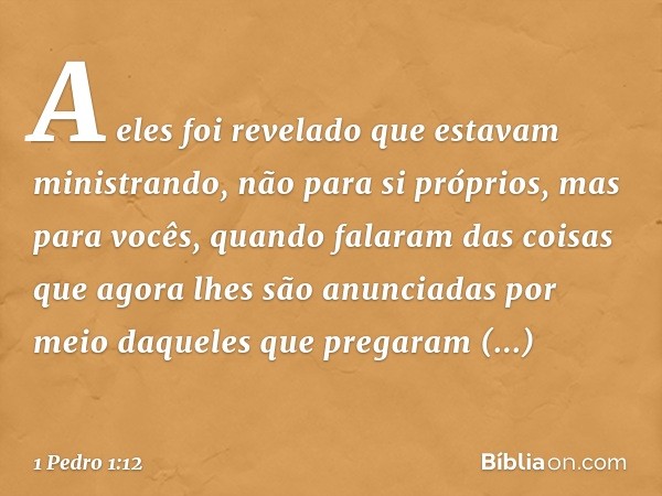 A eles foi revelado que estavam ministrando, não para si próprios, mas para vocês, quando falaram das coisas que agora lhes são anunciadas por meio daqueles que