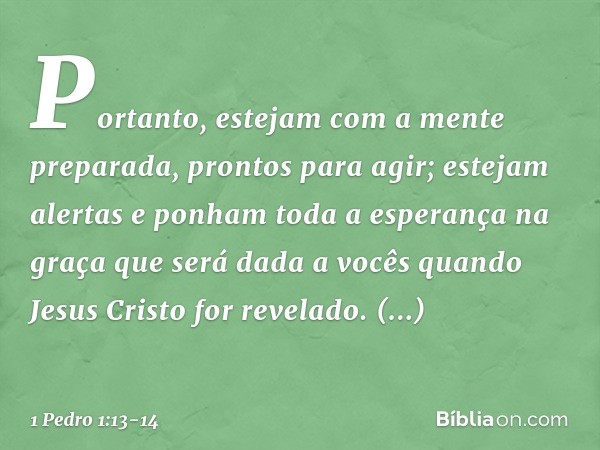 Portanto, estejam com a mente preparada, prontos para agir; estejam alertas e ponham toda a esperança na graça que será dada a vocês quando Jesus Cristo for rev