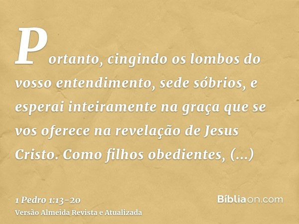 Portanto, cingindo os lombos do vosso entendimento, sede sóbrios, e esperai inteiramente na graça que se vos oferece na revelação de Jesus Cristo.Como filhos ob