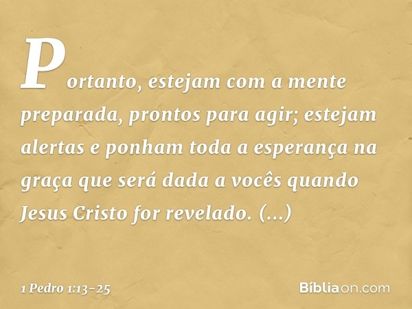 Portanto, estejam com a mente preparada, prontos para agir; estejam alertas e ponham toda a esperança na graça que será dada a vocês quando Jesus Cristo for rev