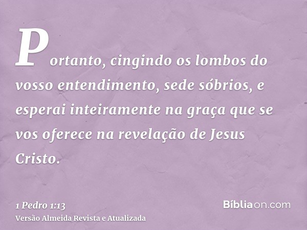 Portanto, cingindo os lombos do vosso entendimento, sede sóbrios, e esperai inteiramente na graça que se vos oferece na revelação de Jesus Cristo.