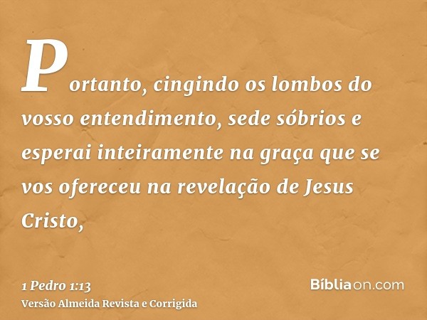 Portanto, cingindo os lombos do vosso entendimento, sede sóbrios e esperai inteiramente na graça que se vos ofereceu na revelação de Jesus Cristo,