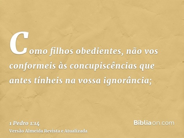 Como filhos obedientes, não vos conformeis às concupiscências que antes tínheis na vossa ignorância;