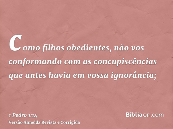 como filhos obedientes, não vos conformando com as concupiscências que antes havia em vossa ignorância;