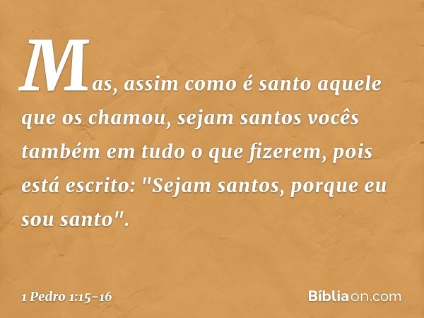 Mas, assim como é santo aquele que os chamou, sejam santos vocês também em tudo o que fizerem, pois está escrito: "Sejam santos, porque eu sou santo". -- 1 Pedr