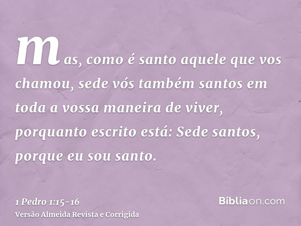 mas, como é santo aquele que vos chamou, sede vós também santos em toda a vossa maneira de viver,porquanto escrito está: Sede santos, porque eu sou santo.