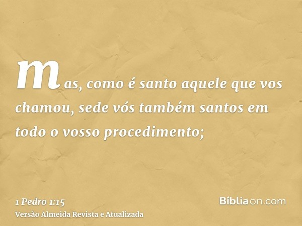 mas, como é santo aquele que vos chamou, sede vós também santos em todo o vosso procedimento;