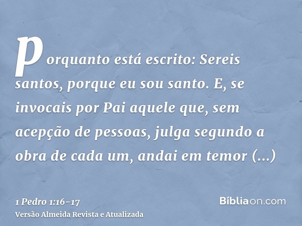 porquanto está escrito: Sereis santos, porque eu sou santo.E, se invocais por Pai aquele que, sem acepção de pessoas, julga segundo a obra de cada um, andai em 