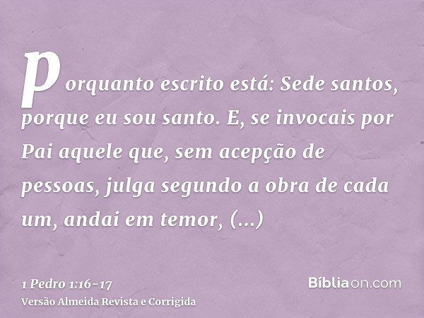 porquanto escrito está: Sede santos, porque eu sou santo.E, se invocais por Pai aquele que, sem acepção de pessoas, julga segundo a obra de cada um, andai em te