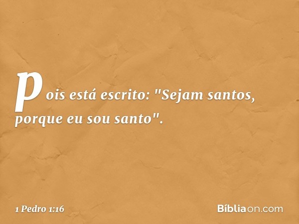 pois está escrito: "Sejam santos, porque eu sou santo". -- 1 Pedro 1:16