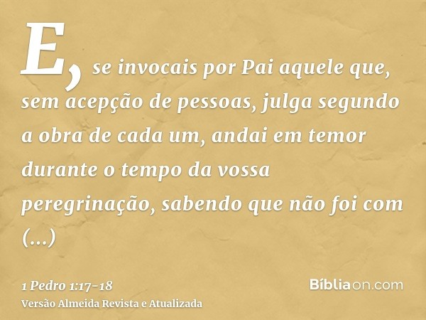 E, se invocais por Pai aquele que, sem acepção de pessoas, julga segundo a obra de cada um, andai em temor durante o tempo da vossa peregrinação,sabendo que não