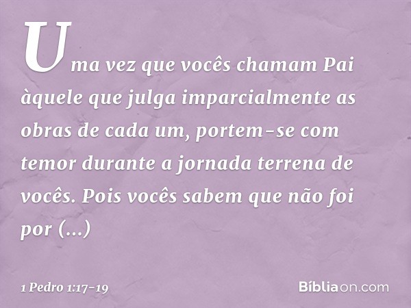 Uma vez que vocês chamam Pai àquele que julga imparcialmente as obras de cada um, portem-se com temor durante a jornada terrena de vocês. Pois vocês sabem que n