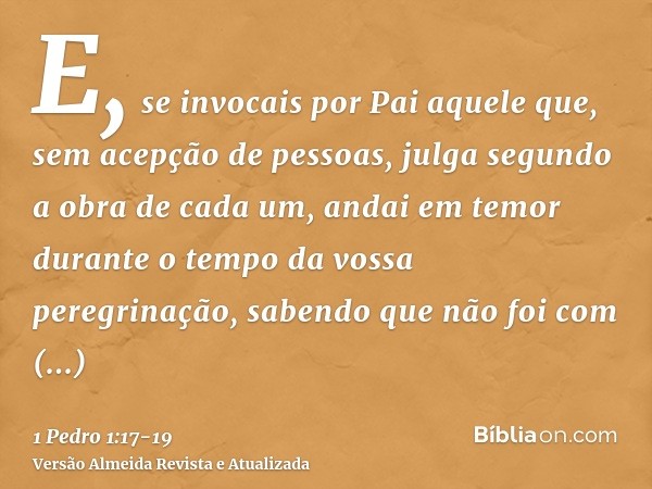 E, se invocais por Pai aquele que, sem acepção de pessoas, julga segundo a obra de cada um, andai em temor durante o tempo da vossa peregrinação,sabendo que não