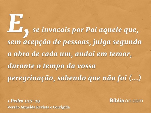 E, se invocais por Pai aquele que, sem acepção de pessoas, julga segundo a obra de cada um, andai em temor, durante o tempo da vossa peregrinação,sabendo que nã