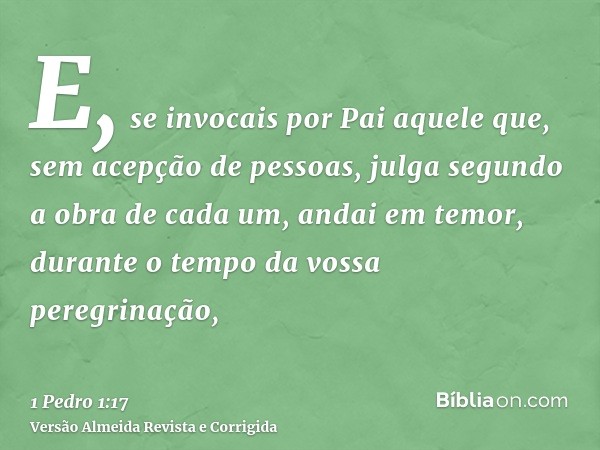 E, se invocais por Pai aquele que, sem acepção de pessoas, julga segundo a obra de cada um, andai em temor, durante o tempo da vossa peregrinação,