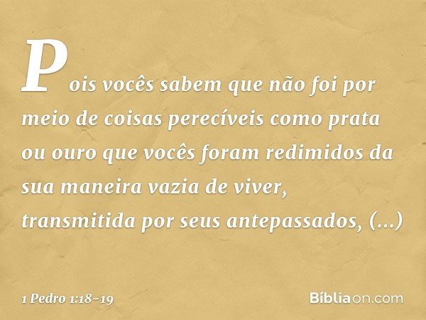 Pois vocês sabem que não foi por meio de coisas perecíveis como prata ou ouro que vocês foram redimidos da sua maneira vazia de viver, transmitida por seus ante