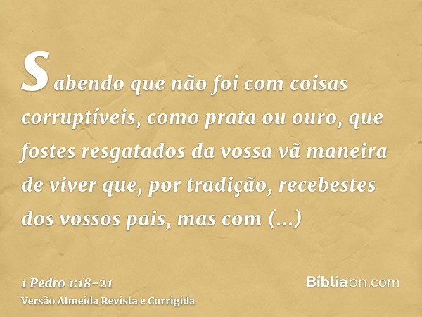 sabendo que não foi com coisas corruptíveis, como prata ou ouro, que fostes resgatados da vossa vã maneira de viver que, por tradição, recebestes dos vossos pai