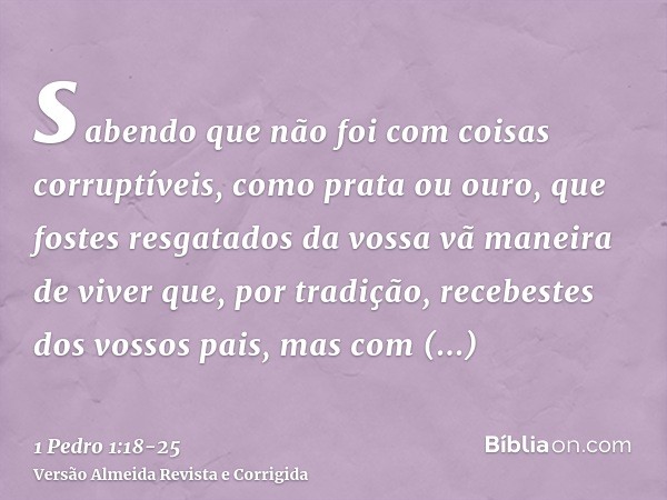 sabendo que não foi com coisas corruptíveis, como prata ou ouro, que fostes resgatados da vossa vã maneira de viver que, por tradição, recebestes dos vossos pai