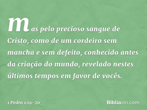 mas pelo precioso sangue de Cristo, como de um cordeiro sem mancha e sem defeito, conhecido antes da criação do mundo, revelado nestes últimos tempos em favor d