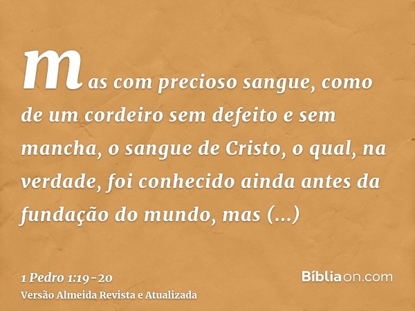 mas com precioso sangue, como de um cordeiro sem defeito e sem mancha, o sangue de Cristo,o qual, na verdade, foi conhecido ainda antes da fundação do mundo, ma