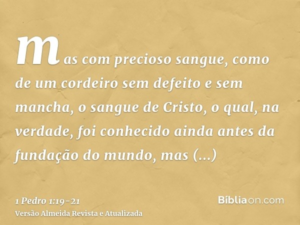 mas com precioso sangue, como de um cordeiro sem defeito e sem mancha, o sangue de Cristo,o qual, na verdade, foi conhecido ainda antes da fundação do mundo, ma