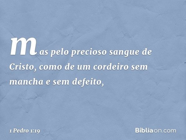 mas pelo precioso sangue de Cristo, como de um cordeiro sem mancha e sem defeito, -- 1 Pedro 1:19