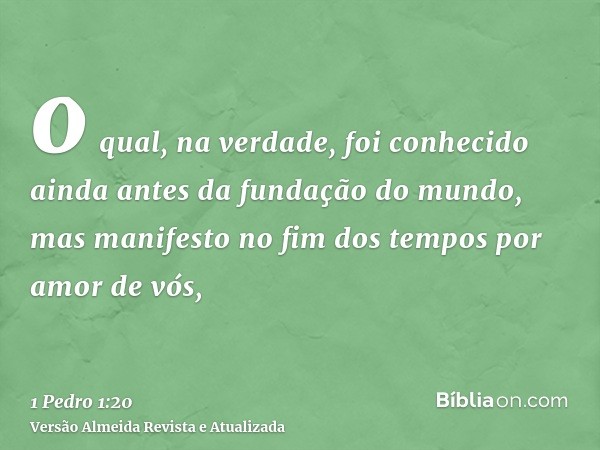 o qual, na verdade, foi conhecido ainda antes da fundação do mundo, mas manifesto no fim dos tempos por amor de vós,