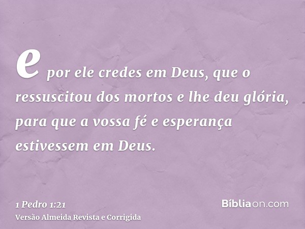 e por ele credes em Deus, que o ressuscitou dos mortos e lhe deu glória, para que a vossa fé e esperança estivessem em Deus.