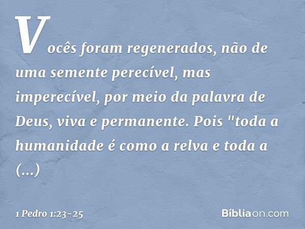 Vocês foram regenerados, não de uma semente perecível, mas imperecível, por meio da palavra de Deus, viva e permanente. Pois
"toda a humanidade
é como a relva
e