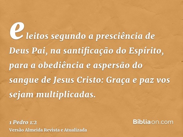 eleitos segundo a presciência de Deus Pai, na santificação do Espírito, para a obediência e aspersão do sangue de Jesus Cristo: Graça e paz vos sejam multiplica