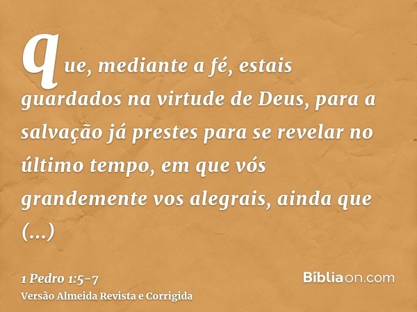 que, mediante a fé, estais guardados na virtude de Deus, para a salvação já prestes para se revelar no último tempo,em que vós grandemente vos alegrais, ainda q