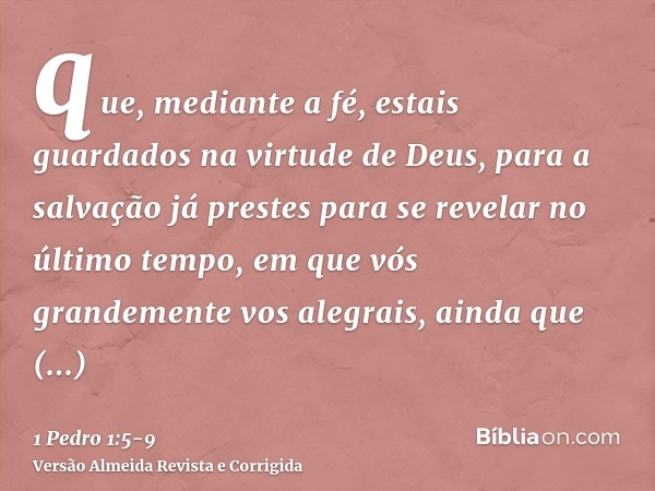 que, mediante a fé, estais guardados na virtude de Deus, para a salvação já prestes para se revelar no último tempo,em que vós grandemente vos alegrais, ainda q