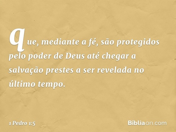 que, mediante a fé, são protegidos pelo poder de Deus até chegar a salvação prestes a ser revelada no último tempo. -- 1 Pedro 1:5