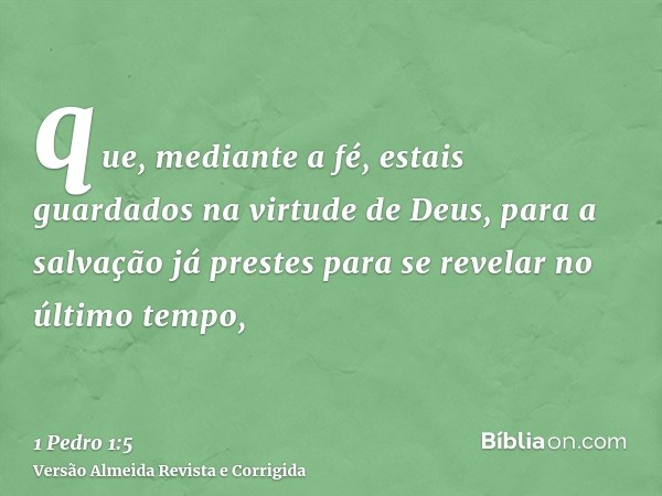 que, mediante a fé, estais guardados na virtude de Deus, para a salvação já prestes para se revelar no último tempo,