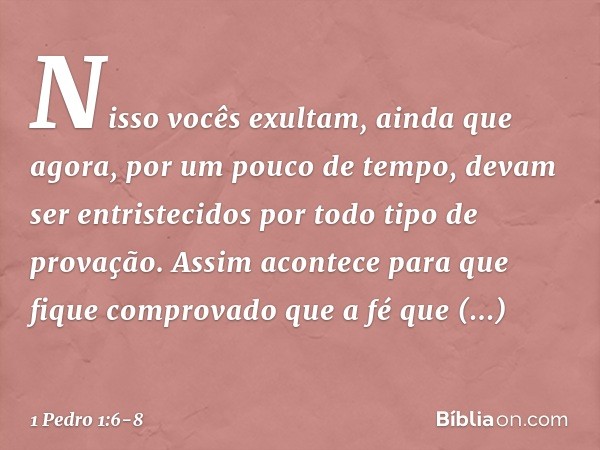 Nisso vocês exultam, ainda que agora, por um pouco de tempo, devam ser entristecidos por todo tipo de provação. Assim acontece para que fique comprovado que a f