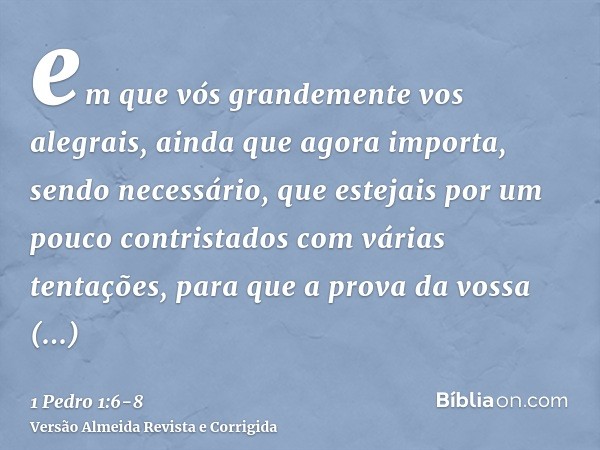 em que vós grandemente vos alegrais, ainda que agora importa, sendo necessário, que estejais por um pouco contristados com várias tentações,para que a prova da 