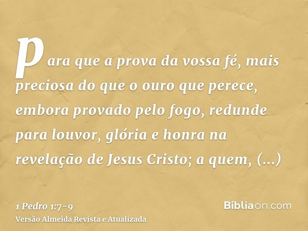 para que a prova da vossa fé, mais preciosa do que o ouro que perece, embora provado pelo fogo, redunde para louvor, glória e honra na revelação de Jesus Cristo