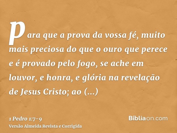 para que a prova da vossa fé, muito mais preciosa do que o ouro que perece e é provado pelo fogo, se ache em louvor, e honra, e glória na revelação de Jesus Cri