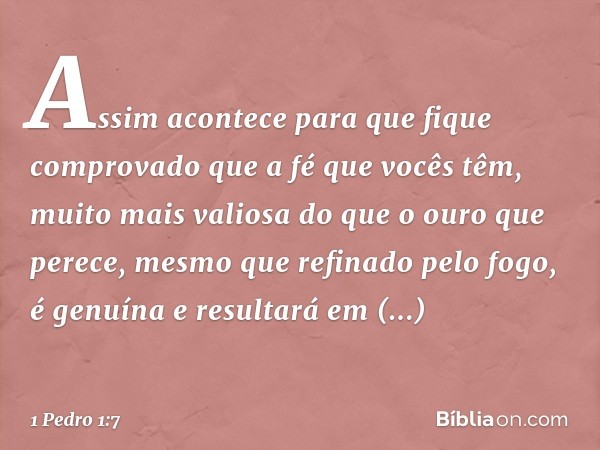 Assim acontece para que fique comprovado que a fé que vocês têm, muito mais valiosa do que o ouro que perece, mesmo que refinado pelo fogo, é genuína e resultar