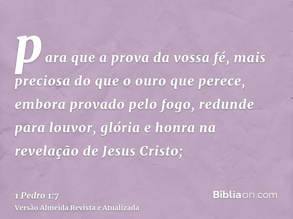 para que a prova da vossa fé, mais preciosa do que o ouro que perece, embora provado pelo fogo, redunde para louvor, glória e honra na revelação de Jesus Cristo