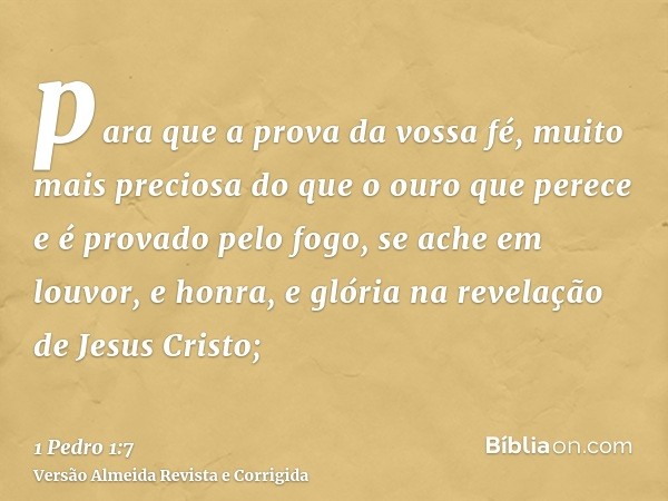 para que a prova da vossa fé, muito mais preciosa do que o ouro que perece e é provado pelo fogo, se ache em louvor, e honra, e glória na revelação de Jesus Cri