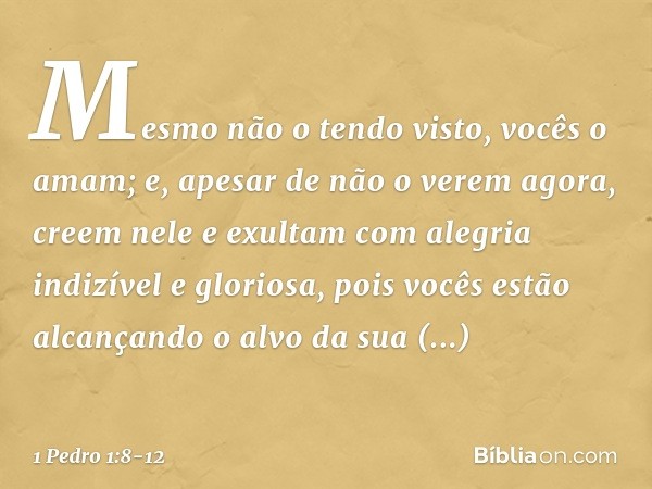 Mesmo não o tendo visto, vocês o amam; e, apesar de não o verem agora, creem nele e exultam com alegria indizível e gloriosa, pois vocês estão alcançando o alvo