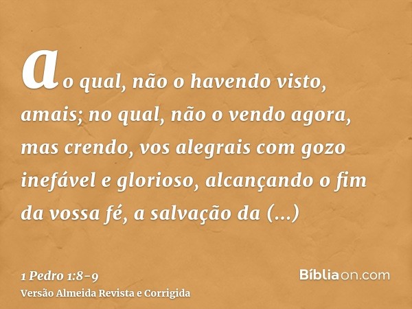 ao qual, não o havendo visto, amais; no qual, não o vendo agora, mas crendo, vos alegrais com gozo inefável e glorioso,alcançando o fim da vossa fé, a salvação 