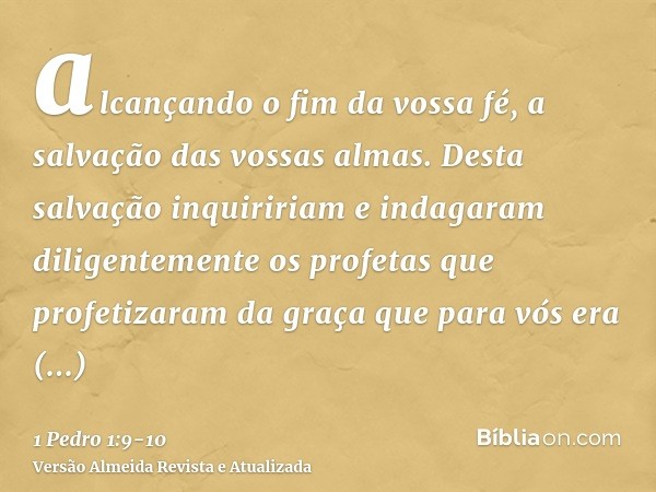 alcançando o fim da vossa fé, a salvação das vossas almas.Desta salvação inquiririam e indagaram diligentemente os profetas que profetizaram da graça que para v