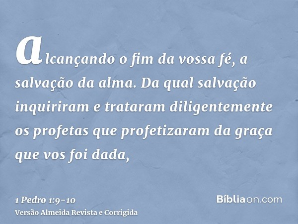 alcançando o fim da vossa fé, a salvação da alma.Da qual salvação inquiriram e trataram diligentemente os profetas que profetizaram da graça que vos foi dada,