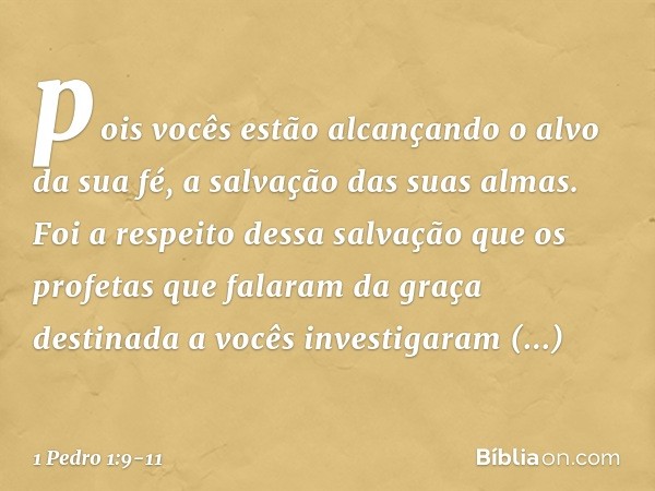 pois vocês estão alcançando o alvo da sua fé, a salvação das suas almas. Foi a respeito dessa salvação que os profetas que falaram da graça destinada a vocês in