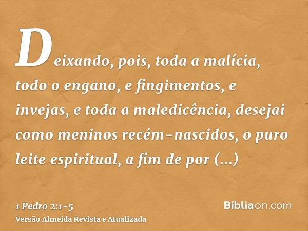 Deixando, pois, toda a malícia, todo o engano, e fingimentos, e invejas, e toda a maledicência,desejai como meninos recém-nascidos, o puro leite espiritual, a f