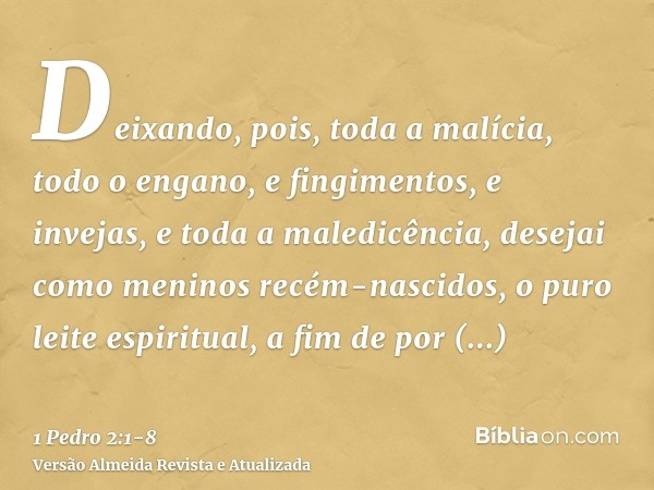 Deixando, pois, toda a malícia, todo o engano, e fingimentos, e invejas, e toda a maledicência,desejai como meninos recém-nascidos, o puro leite espiritual, a f