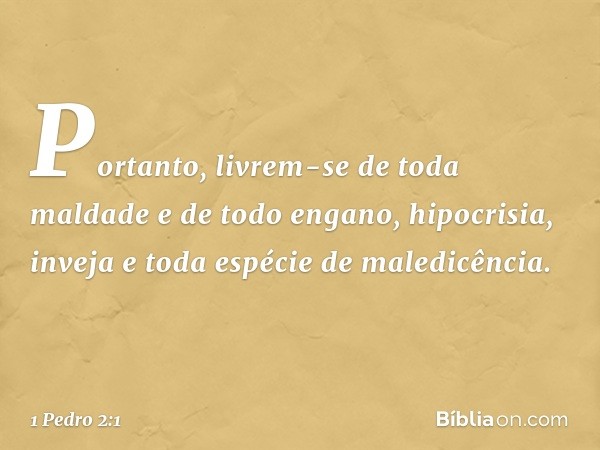 Portanto, livrem-se de toda maldade e de todo engano, hipocrisia, inveja e toda espécie de maledicência. -- 1 Pedro 2:1